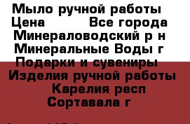Мыло ручной работы › Цена ­ 350 - Все города, Минераловодский р-н, Минеральные Воды г. Подарки и сувениры » Изделия ручной работы   . Карелия респ.,Сортавала г.